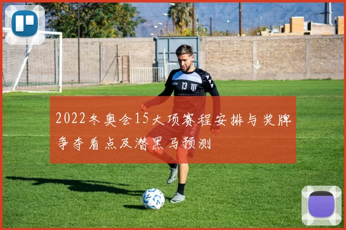 2022冬奥会15大项赛程安排与奖牌争夺看点及潜黑马预测