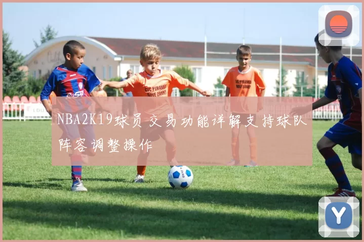 NBA2K19球员交易功能详解支持球队阵容调整操作