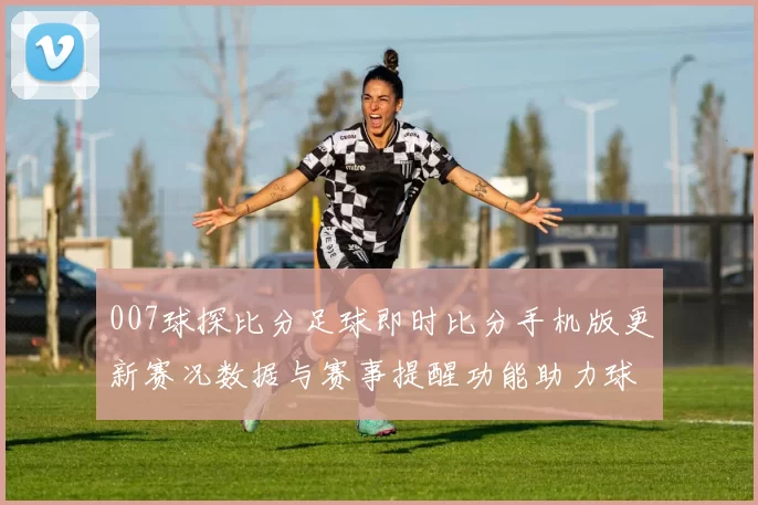 007球探比分足球即时比分手机版更新赛况数据与赛事提醒功能助力球迷掌握比赛进展