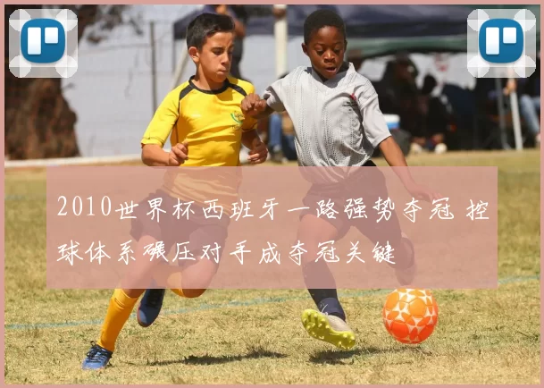 2010世界杯西班牙一路强势夺冠 控球体系碾压对手成夺冠关键